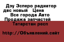 Дэу Эсперо радиатор двс новый › Цена ­ 2 300 - Все города Авто » Продажа запчастей   . Татарстан респ.